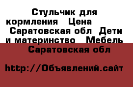 Стульчик для кормления › Цена ­ 1 600 - Саратовская обл. Дети и материнство » Мебель   . Саратовская обл.